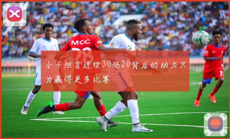 小卡坦言连续30场20背后的动力只为赢得更多比赛