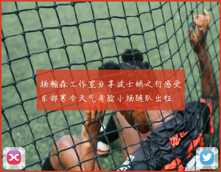 杨瀚森工作室分享波士顿之行感受东部寒冷天气考验小杨随队出征