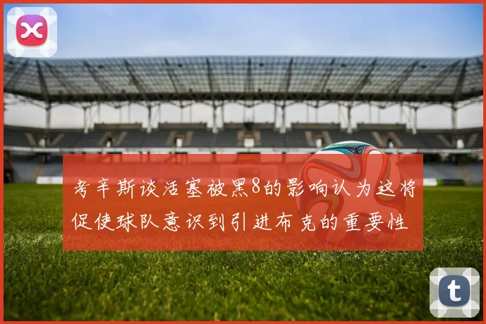 考辛斯谈活塞被黑8的影响认为这将促使球队意识到引进布克的重要性
