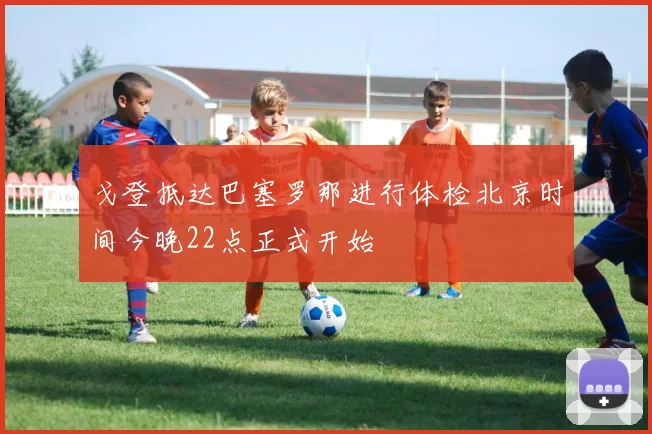 戈登抵达巴塞罗那进行体检北京时间今晚22点正式开始