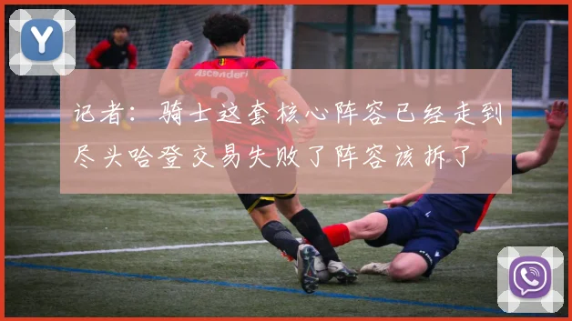 记者：骑士这套核心阵容已经走到尽头哈登交易失败了阵容该拆了