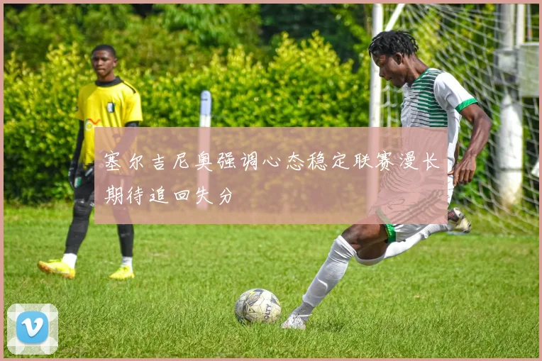 塞尔吉尼奥强调心态稳定联赛漫长期待追回失分