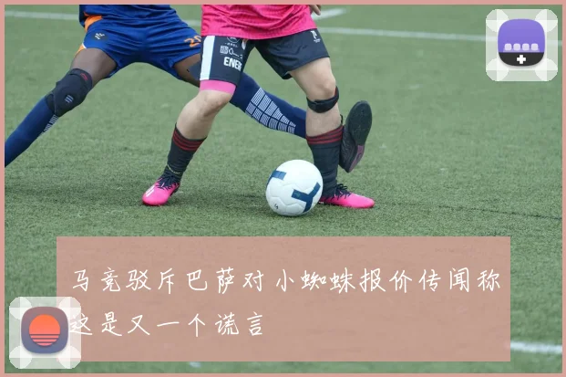 马竞驳斥巴萨对小蜘蛛报价传闻称这是又一个谎言