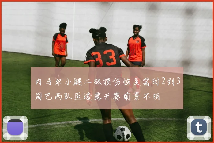 内马尔小腿二级损伤恢复需时2到3周巴西队医透露开赛前景不明