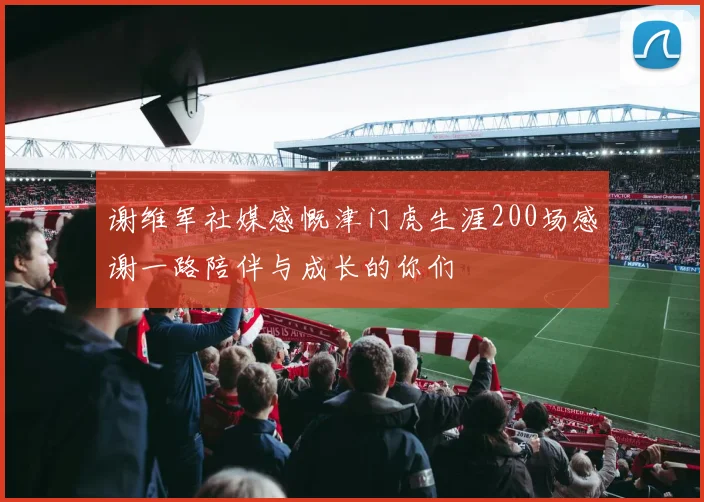 谢维军社媒感慨津门虎生涯200场感谢一路陪伴与成长的你们