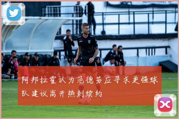 阿邦拉霍认为范德芬应寻求更强球队建议离开热刺续约