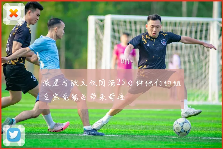 浓眉与欧文仅同场25分钟他们的组合究竟能否带来奇迹