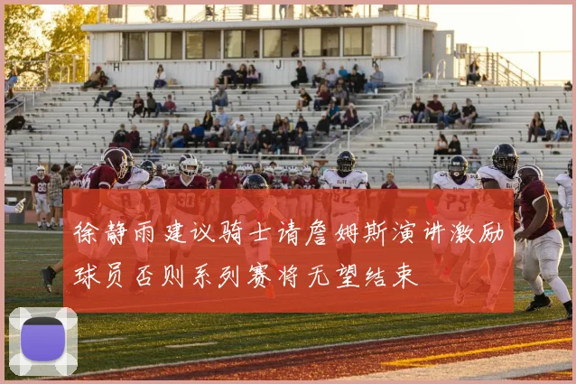 徐静雨建议骑士请詹姆斯演讲激励球员否则系列赛将无望结束
