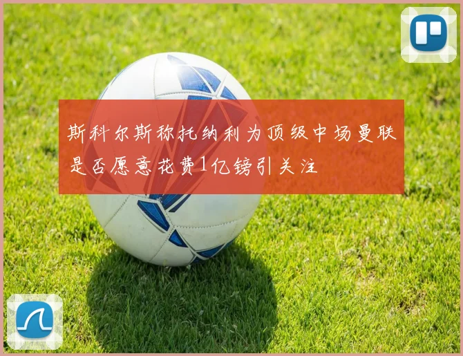 斯科尔斯称托纳利为顶级中场曼联是否愿意花费1亿镑引关注