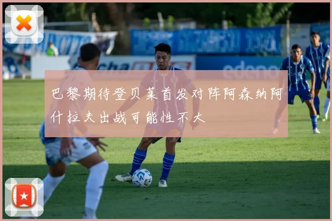 巴黎期待登贝莱首发对阵阿森纳阿什拉夫出战可能性不大