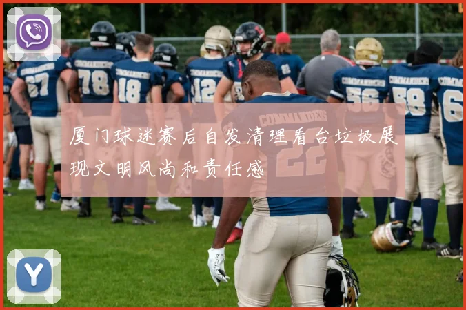 厦门球迷赛后自发清理看台垃圾展现文明风尚和责任感