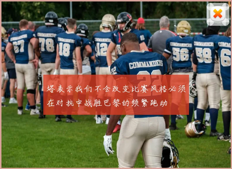 塔表示我们不会改变比赛风格必须在对抗中战胜巴黎的频繁跑动