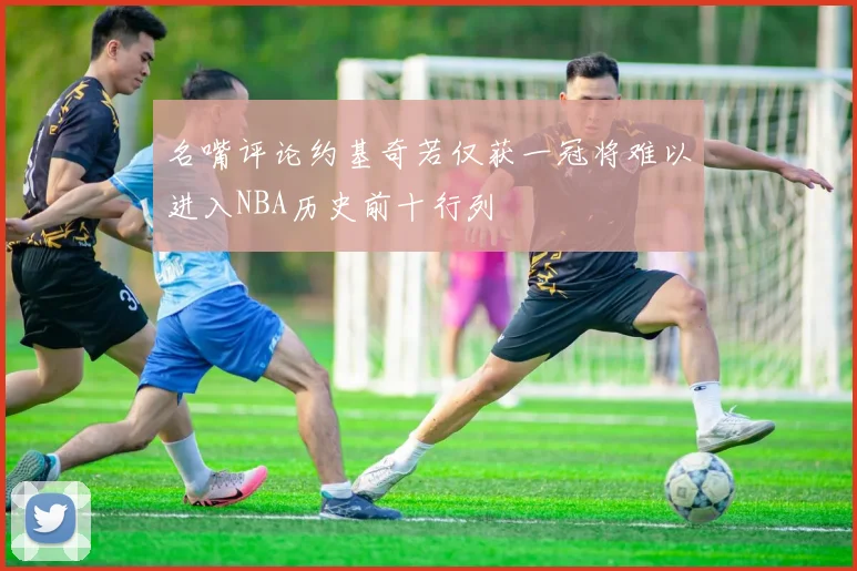 名嘴评论约基奇若仅获一冠将难以进入NBA历史前十行列