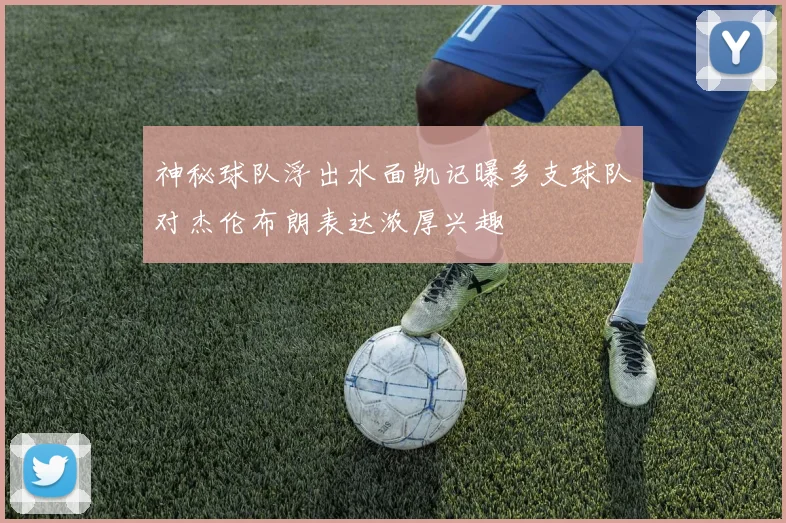 神秘球队浮出水面凯记曝多支球队对杰伦布朗表达浓厚兴趣
