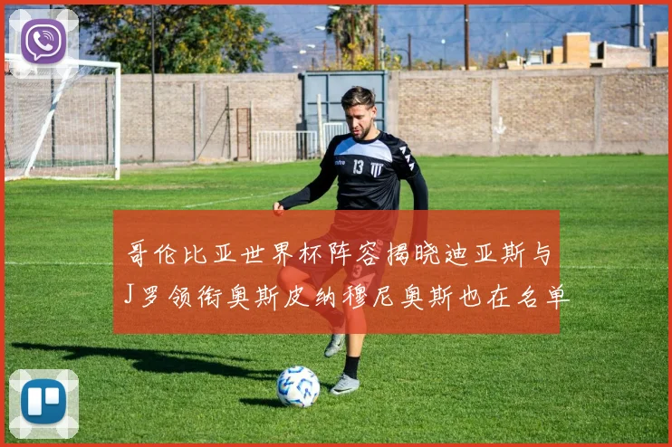 哥伦比亚世界杯阵容揭晓迪亚斯与J罗领衔奥斯皮纳穆尼奥斯也在名单中
