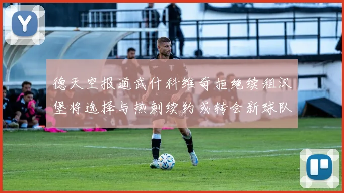 德天空报道武什科维奇拒绝续租汉堡将选择与热刺续约或转会新球队